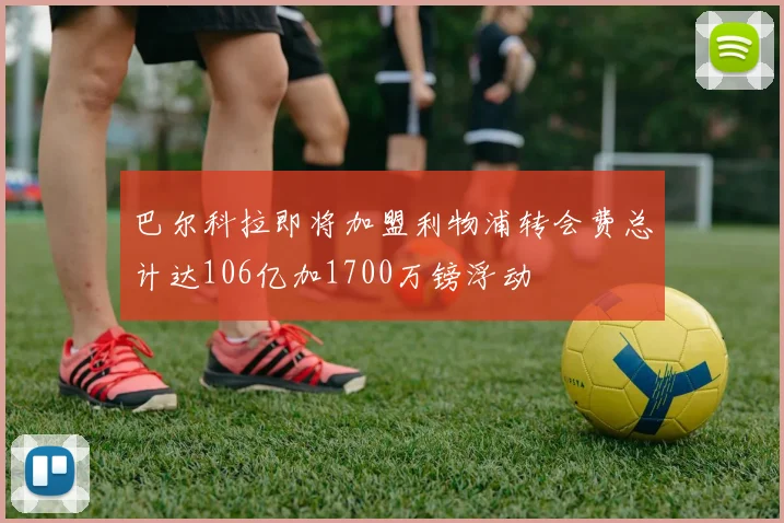 巴尔科拉即将加盟利物浦转会费总计达106亿加1700万镑浮动