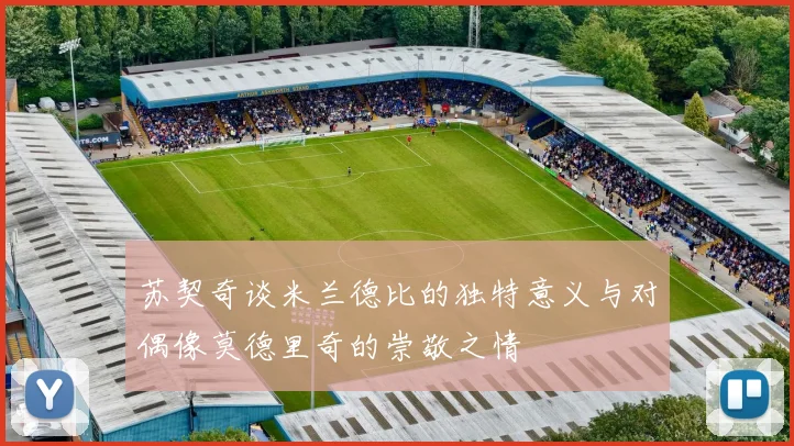 苏契奇谈米兰德比的独特意义与对偶像莫德里奇的崇敬之情