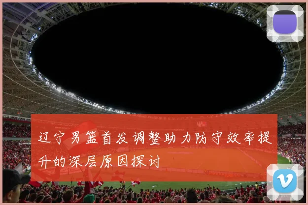 辽宁男篮首发调整助力防守效率提升的深层原因探讨