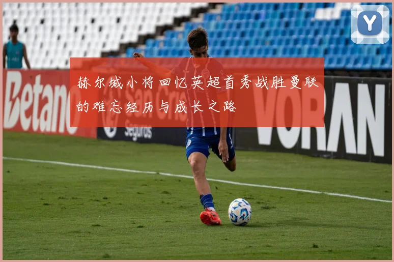 赫尔城小将回忆英超首秀战胜曼联的难忘经历与成长之路