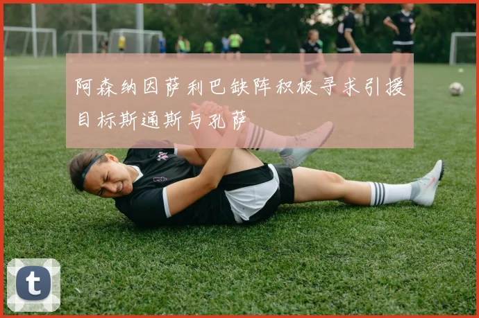 阿森纳因萨利巴缺阵积极寻求引援目标斯通斯与孔萨