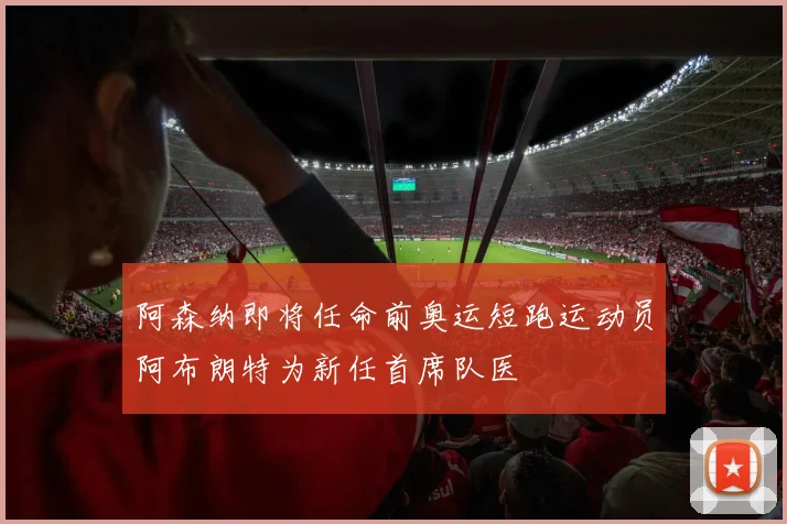 阿森纳即将任命前奥运短跑运动员阿布朗特为新任首席队医