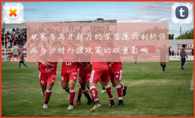 坎塞洛离开新月的深层原因剖析伤病与沙特外援政策的双重影响