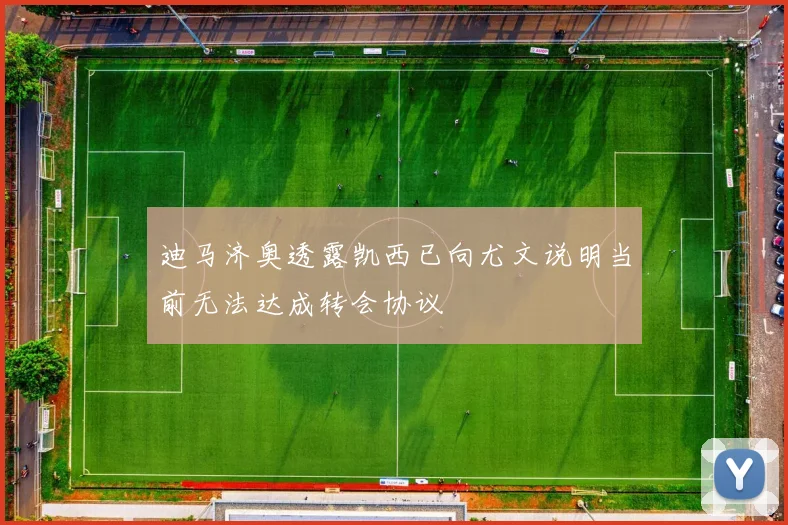 迪马济奥透露凯西已向尤文说明当前无法达成转会协议