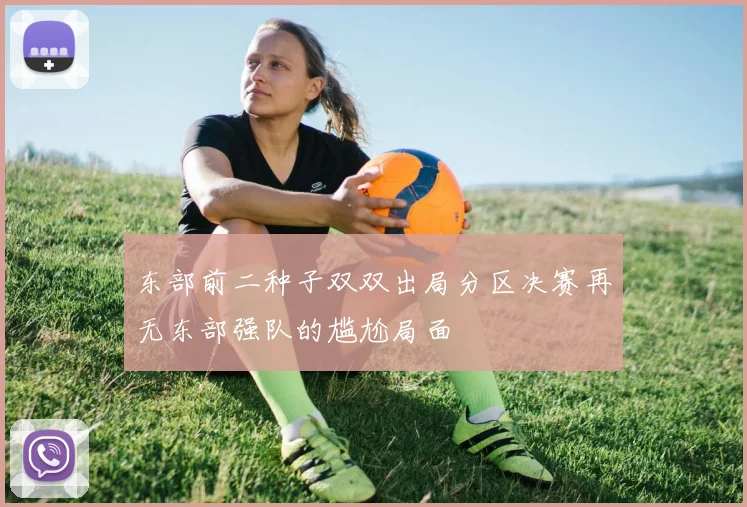 东部前二种子双双出局分区决赛再无东部强队的尴尬局面