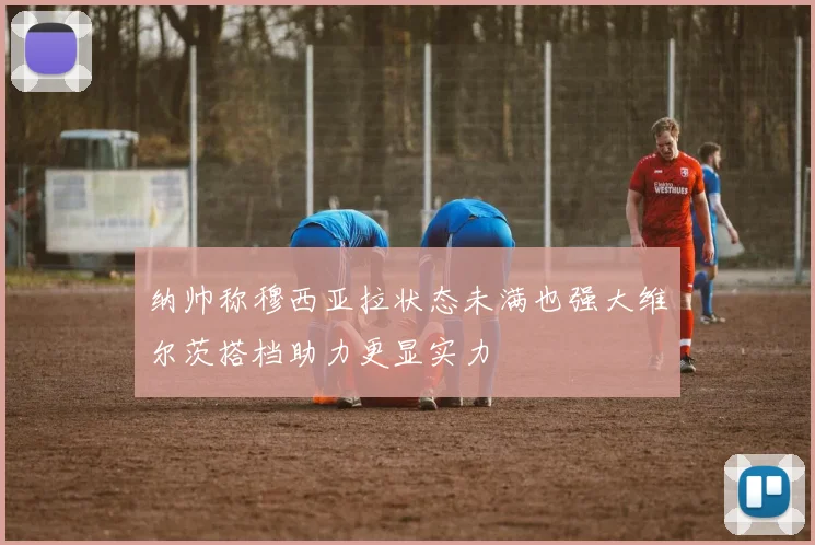 纳帅称穆西亚拉状态未满也强大维尔茨搭档助力更显实力