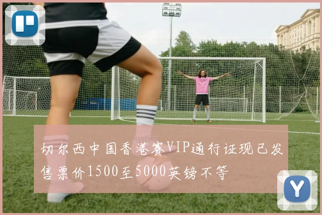 切尔西中国香港赛VIP通行证现已发售票价1500至5000英镑不等