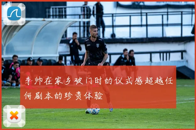 李帅在家乡破门时的仪式感超越任何剧本的珍贵体验