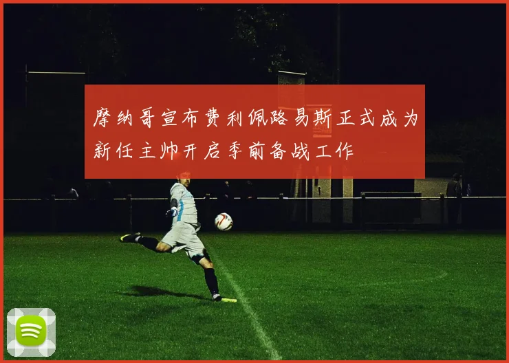 摩纳哥宣布费利佩路易斯正式成为新任主帅开启季前备战工作