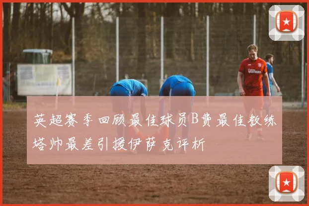 英超赛季回顾最佳球员B费最佳教练塔帅最差引援伊萨克评析