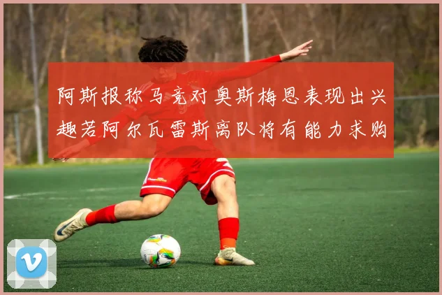 阿斯报称马竞对奥斯梅恩表现出兴趣若阿尔瓦雷斯离队将有能力求购