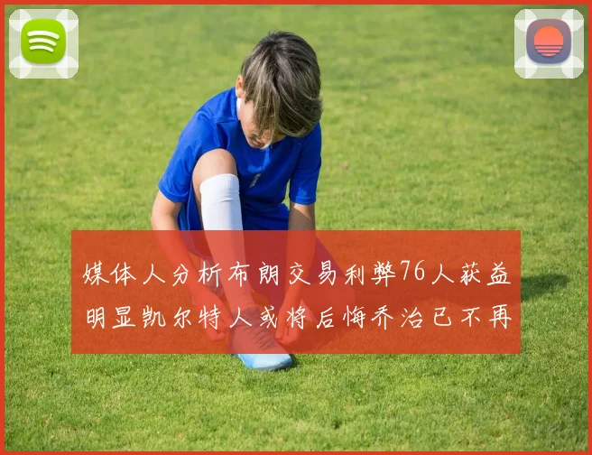 媒体人分析布朗交易利弊76人获益明显凯尔特人或将后悔乔治已不再巅峰