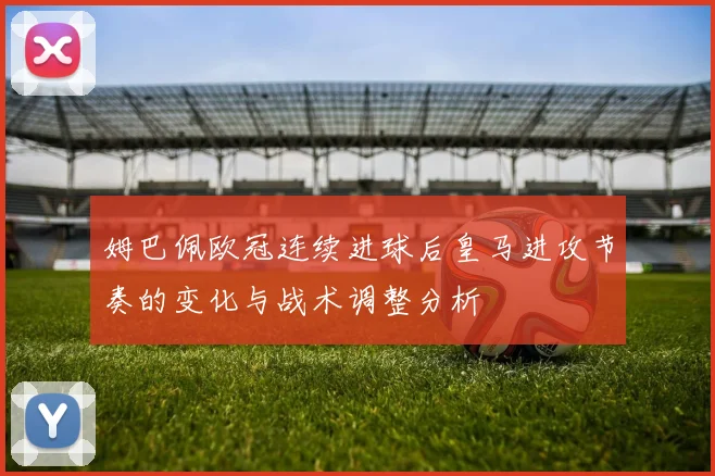姆巴佩欧冠连续进球后皇马进攻节奏的变化与战术调整分析