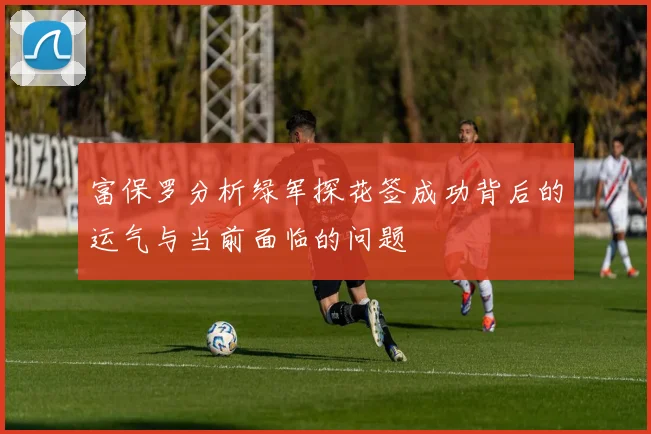 富保罗分析绿军探花签成功背后的运气与当前面临的问题