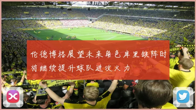 伦德博格展望未来角色库里缺阵时将继续提升球队进攻火力