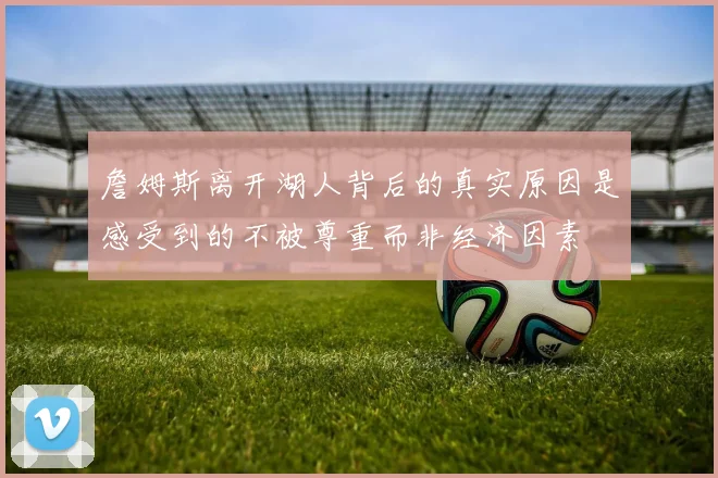 詹姆斯离开湖人背后的真实原因是感受到的不被尊重而非经济因素