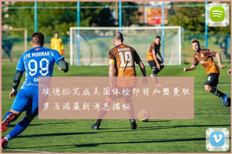 埃德松完成美国体检即将加盟曼联罗马诺最新消息揭秘
