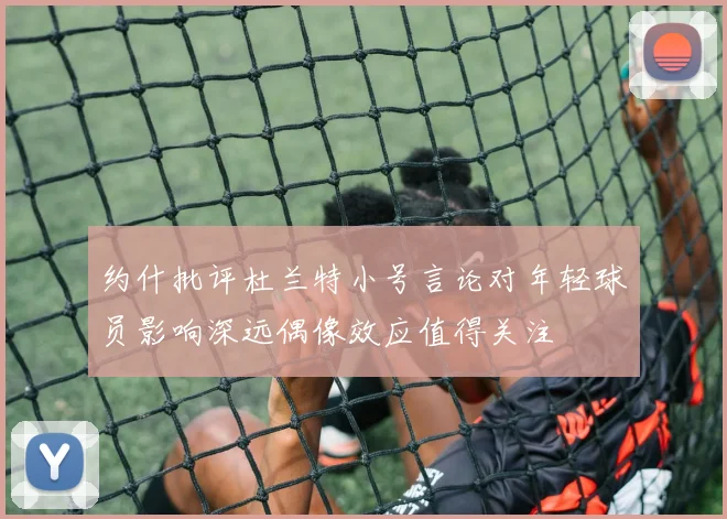约什批评杜兰特小号言论对年轻球员影响深远偶像效应值得关注