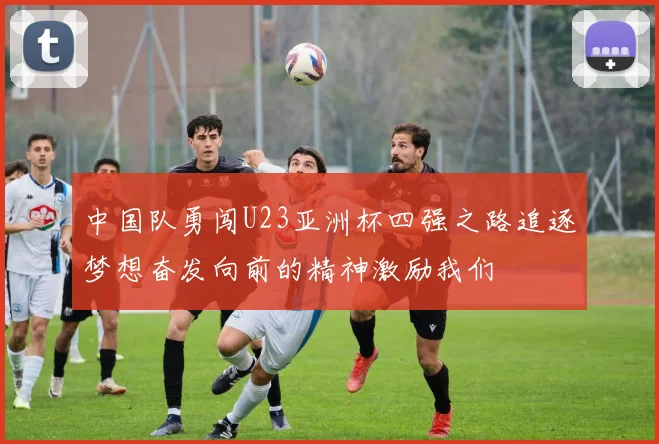 中国队勇闯U23亚洲杯四强之路追逐梦想奋发向前的精神激励我们