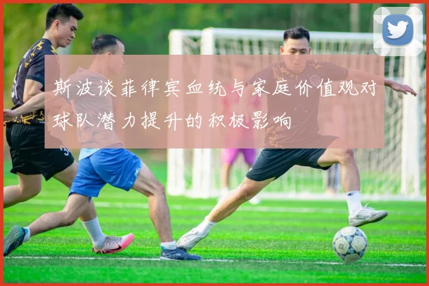 斯波谈菲律宾血统与家庭价值观对球队潜力提升的积极影响