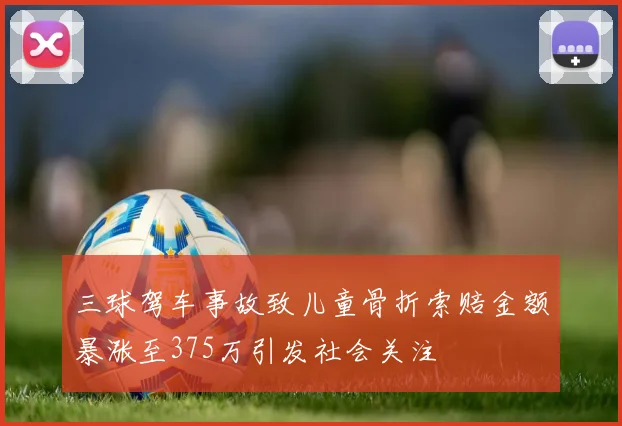 三球驾车事故致儿童骨折索赔金额暴涨至375万引发社会关注