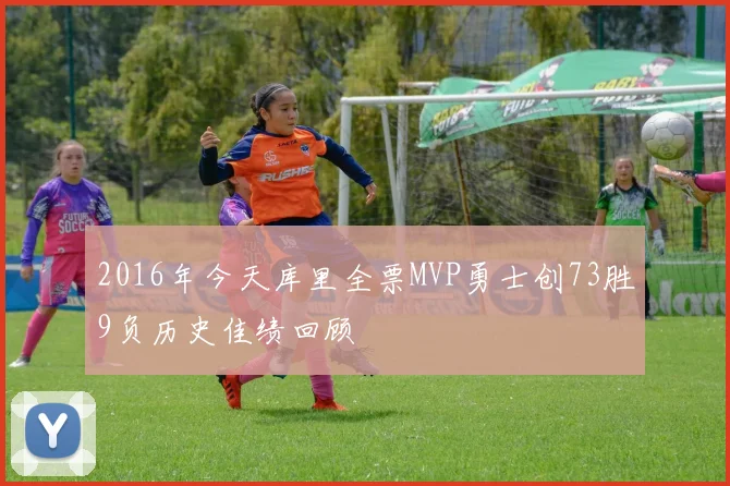 2016年今天库里全票MVP勇士创73胜9负历史佳绩回顾