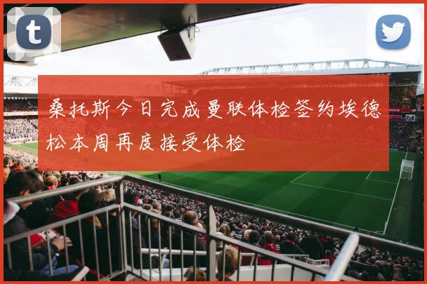 桑托斯今日完成曼联体检签约埃德松本周再度接受体检