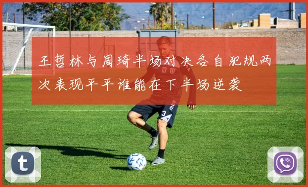 王哲林与周琦半场对决各自犯规两次表现平平谁能在下半场逆袭