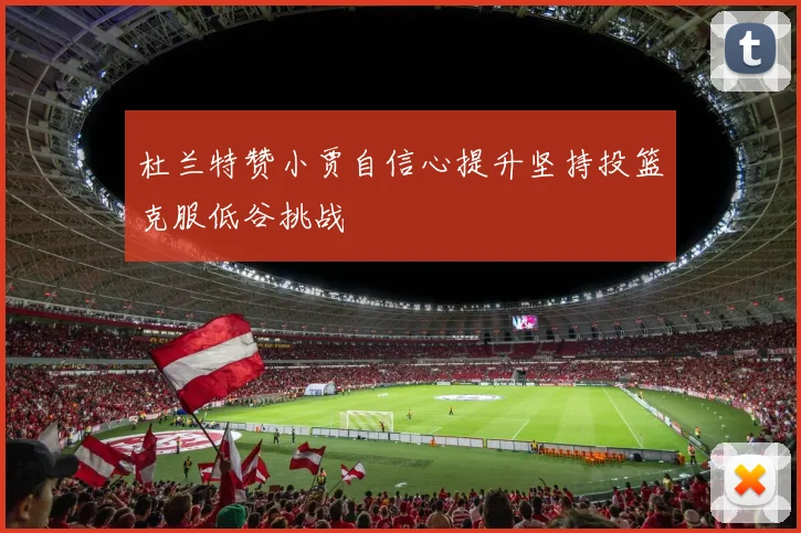 杜兰特赞小贾自信心提升坚持投篮克服低谷挑战