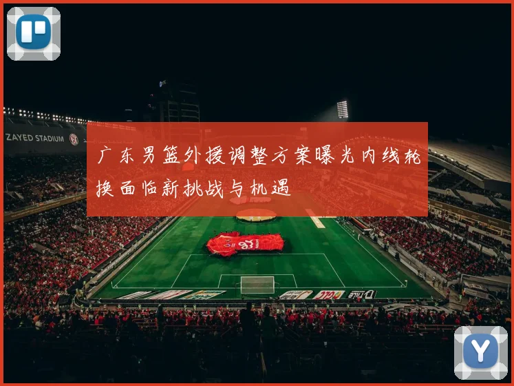 广东男篮外援调整方案曝光内线轮换面临新挑战与机遇
