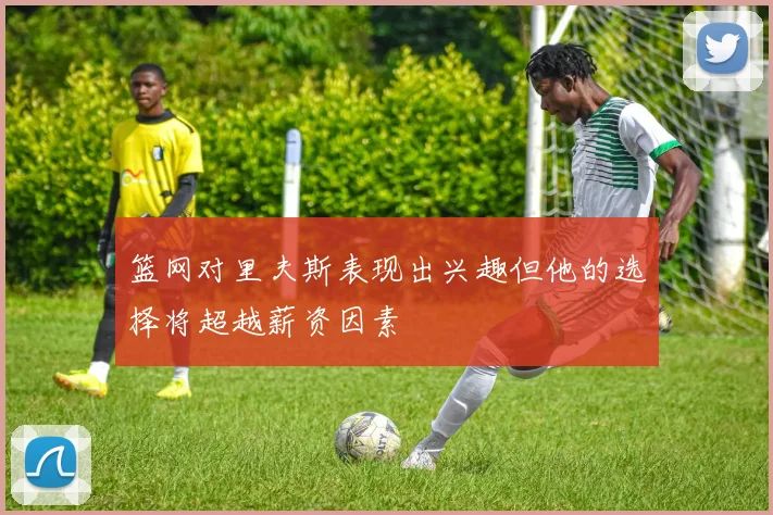 篮网对里夫斯表现出兴趣但他的选择将超越薪资因素