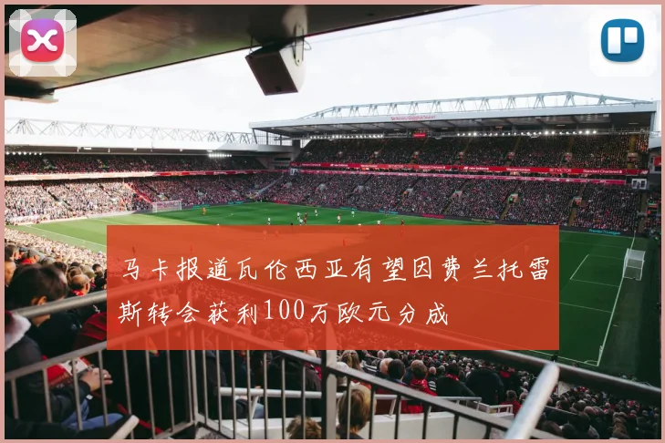 马卡报道瓦伦西亚有望因费兰托雷斯转会获利100万欧元分成