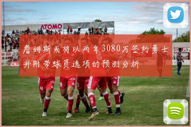 詹姆斯或将以两年3080万签约勇士并附带球员选项的预测分析
