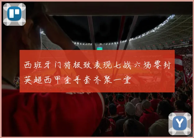 西班牙门将极致表现七战六场零封英超西甲金手套齐聚一堂