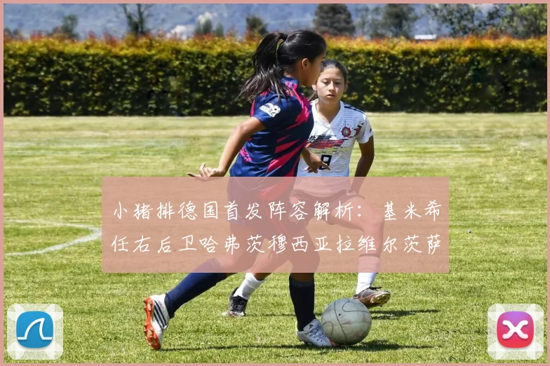 小猪排德国首发阵容解析：基米希任右后卫哈弗茨穆西亚拉维尔茨萨内齐聚一堂