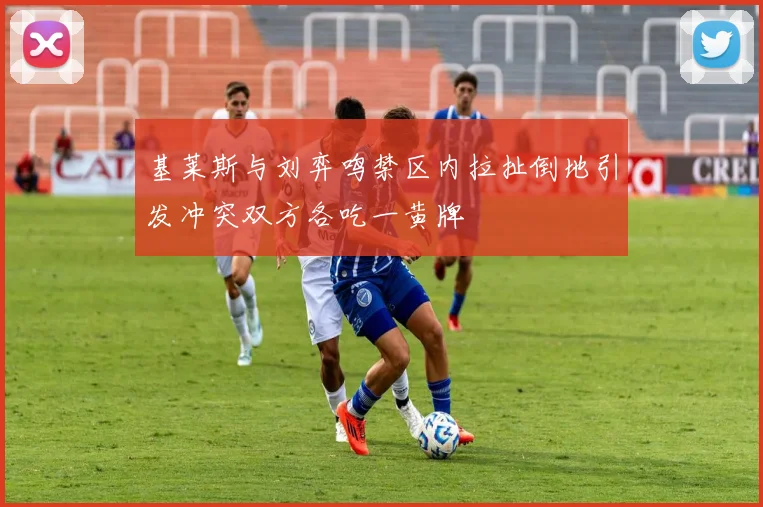 基莱斯与刘弈鸣禁区内拉扯倒地引发冲突双方各吃一黄牌