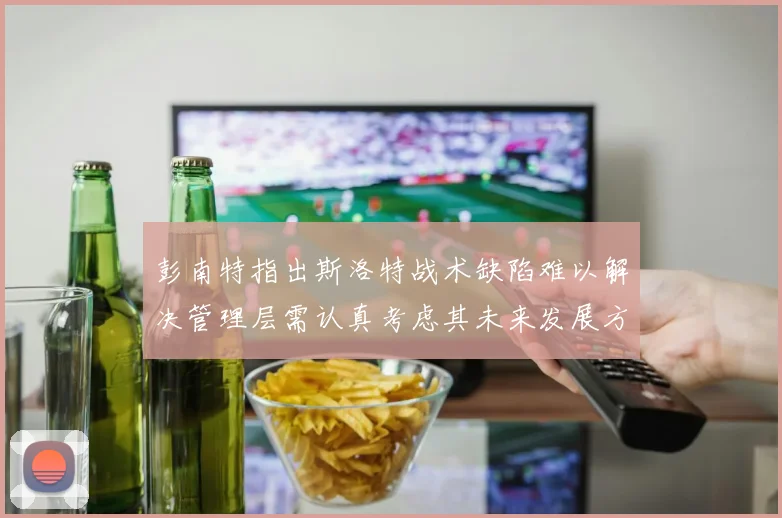 彭南特指出斯洛特战术缺陷难以解决管理层需认真考虑其未来发展方向