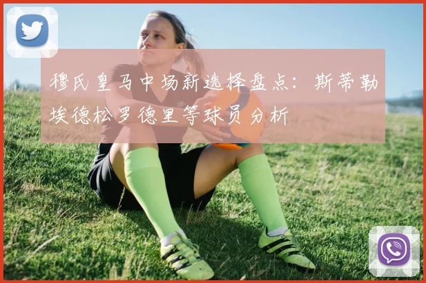 穆氏皇马中场新选择盘点：斯蒂勒埃德松罗德里等球员分析