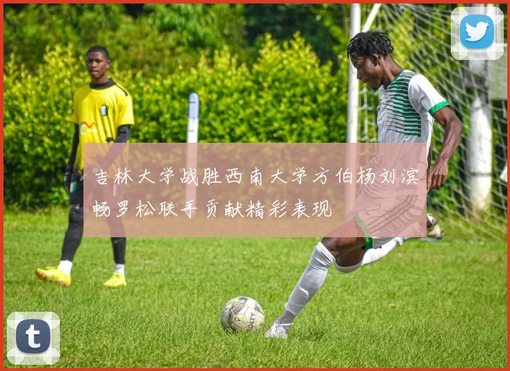 吉林大学战胜西南大学方伯杨刘滨畅罗松联手贡献精彩表现