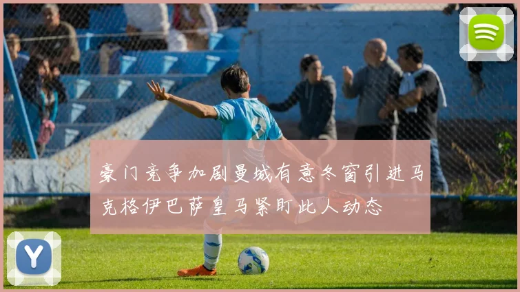 豪门竞争加剧曼城有意冬窗引进马克格伊巴萨皇马紧盯此人动态