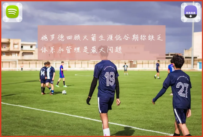 施罗德回顾火箭生涯低谷期称缺乏体系和管理是最大问题